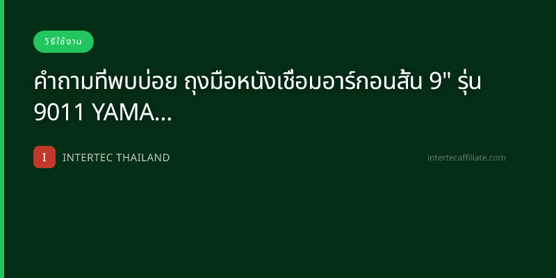 คำถามที่พบบ่อย ถุงมือหนังเชื่อมอาร์กอนสั้น 9" รุ่น 9011 YAMADA / โหล — ตอบทุกข้อสงสัยก่อนซื้อ